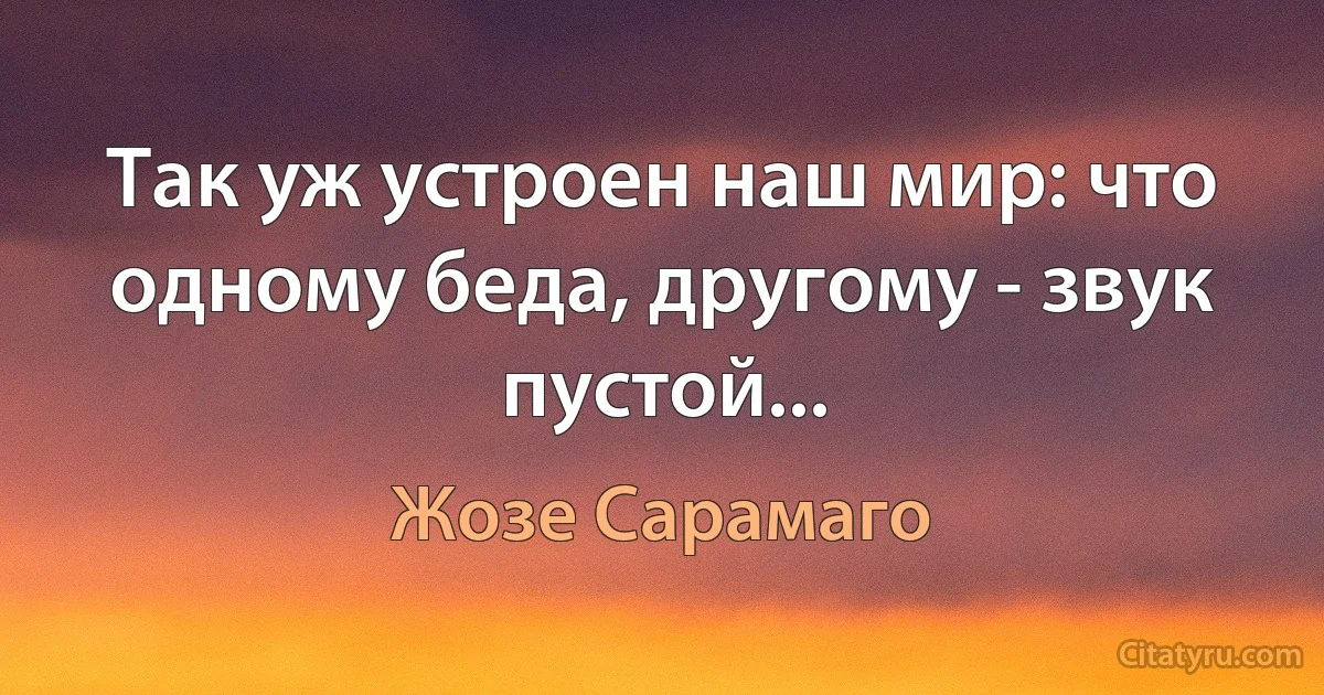 Так уж устроен наш мир: что одному беда, другому - звук пустой... (Жозе Сарамаго)