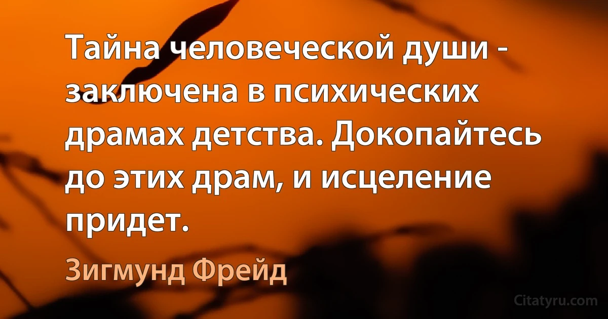 Тайна человеческой души - заключена в психических драмах детства. Докопайтесь до этих драм, и исцеление придет. (Зигмунд Фрейд)