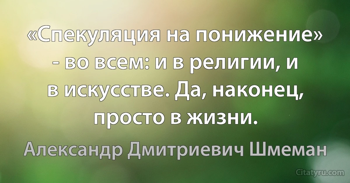 «Спекуляция на понижение» - во всем: и в религии, и в искусстве. Да, наконец, просто в жизни. (Александр Дмитриевич Шмеман)