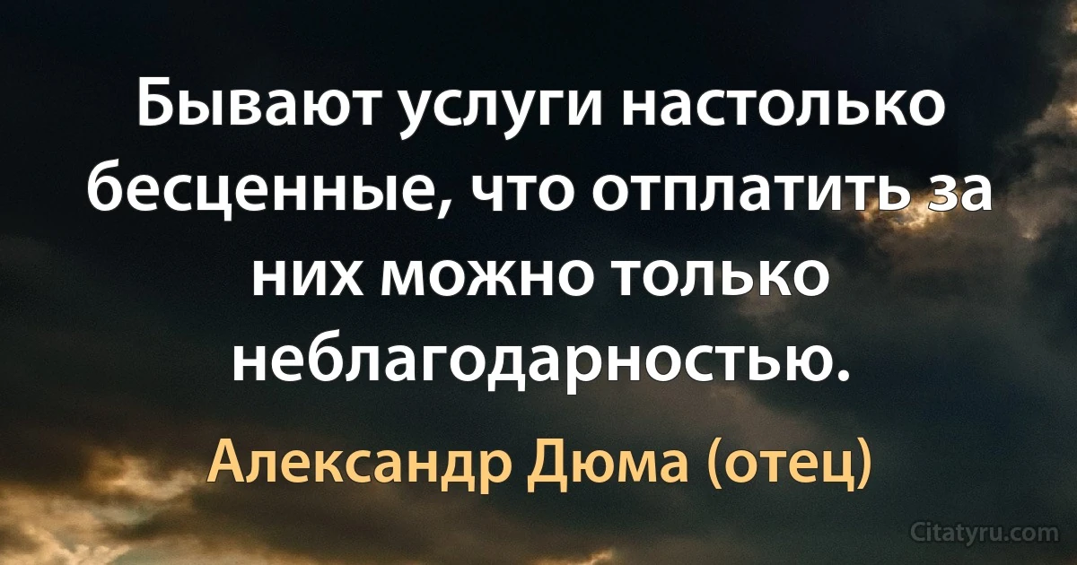 Бывают услуги настолько бесценные, что отплатить за них можно только неблагодарностью. (Александр Дюма (отец))