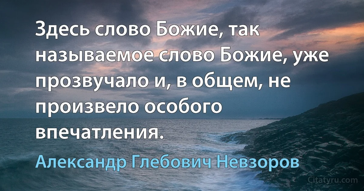 Здесь слово Божие, так называемое слово Божие, уже прозвучало и, в общем, не произвело особого впечатления. (Александр Глебович Невзоров)