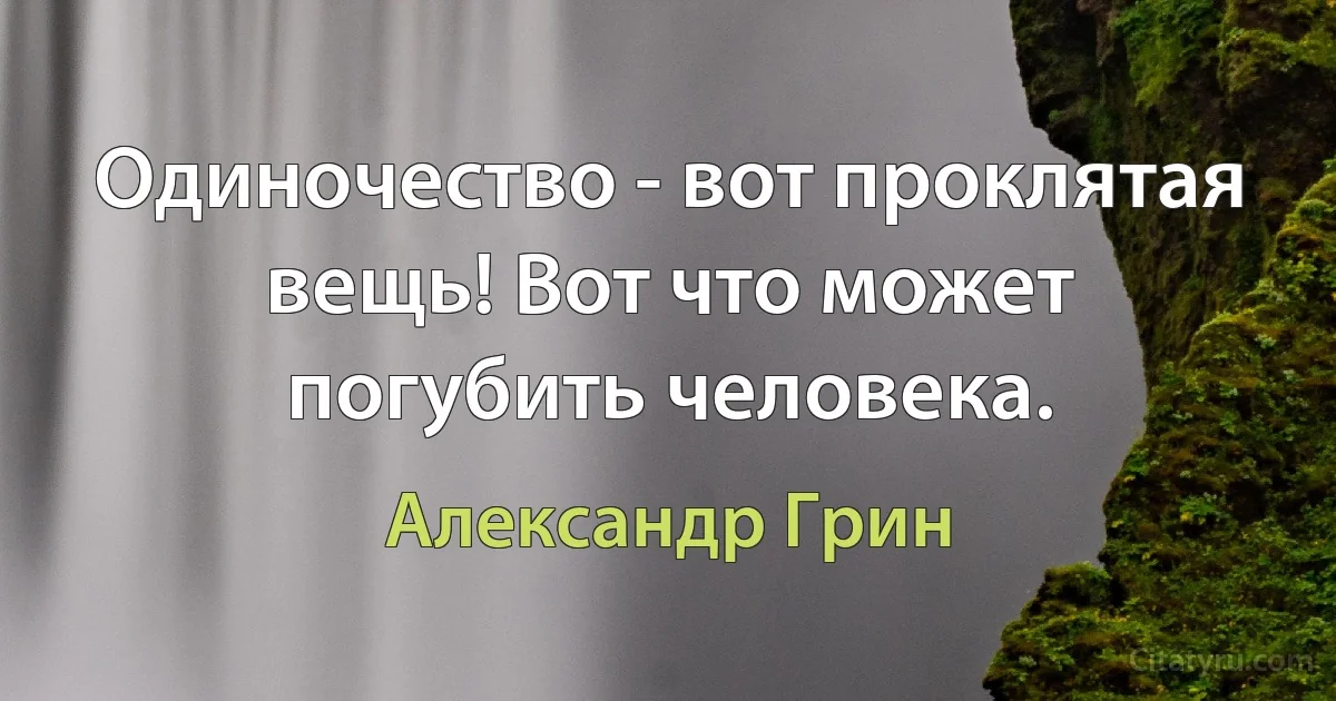 Одиночество - вот проклятая вещь! Вот что может погубить человека. (Александр Грин)