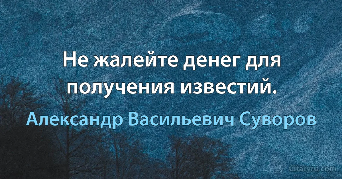 Не жалейте денег для получения известий. (Александр Васильевич Суворов)