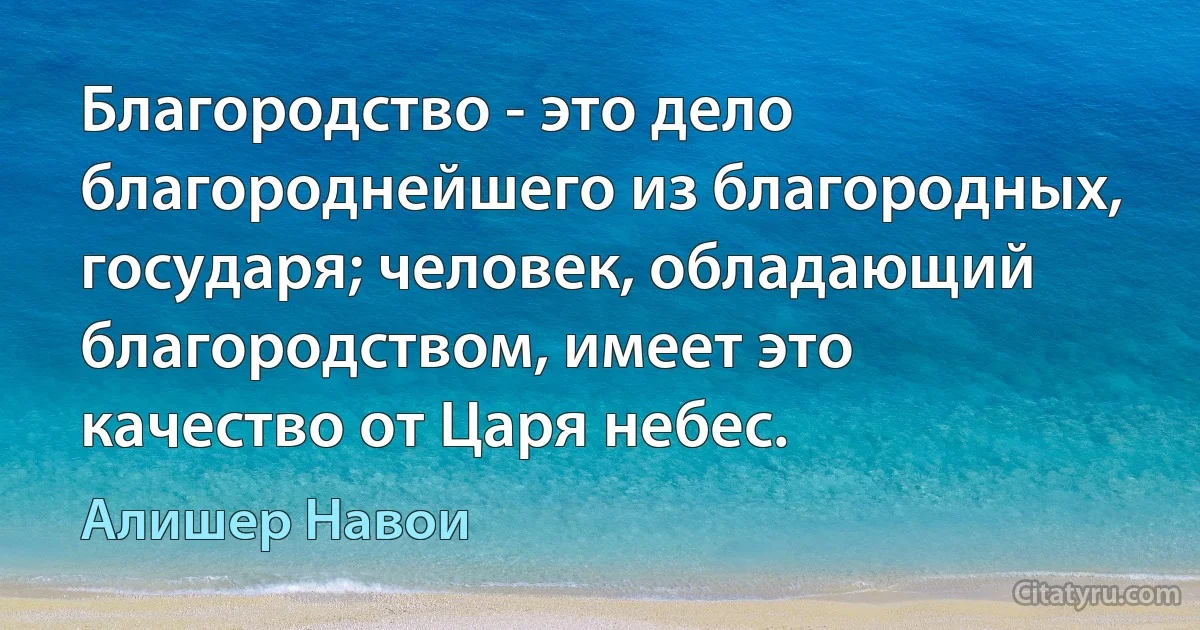 Благородство - это дело благороднейшего из благородных, государя; человек, обладающий благородством, имеет это качество от Царя небес. (Алишер Навои)