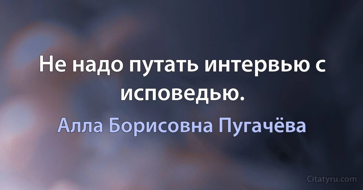 Не надо путать интервью с исповедью. (Алла Борисовна Пугачёва)