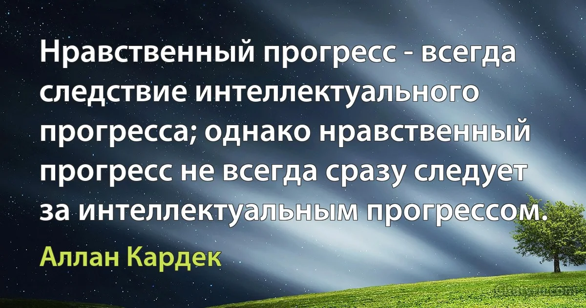 Нравственный прогресс - всегда следствие интеллектуального прогресса; однако нравственный прогресс не всегда сразу следует за интеллектуальным прогрессом. (Аллан Кардек)