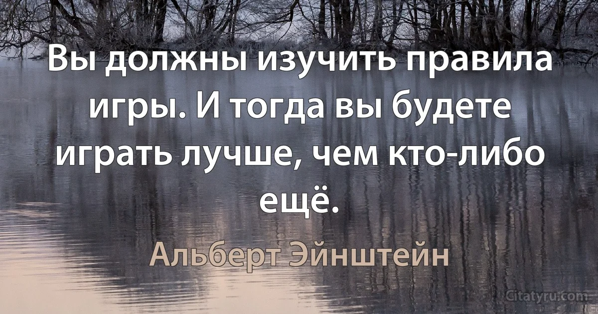 Вы должны изучить правила игры. И тогда вы будете играть лучше, чем кто-либо ещё. (Альберт Эйнштейн)