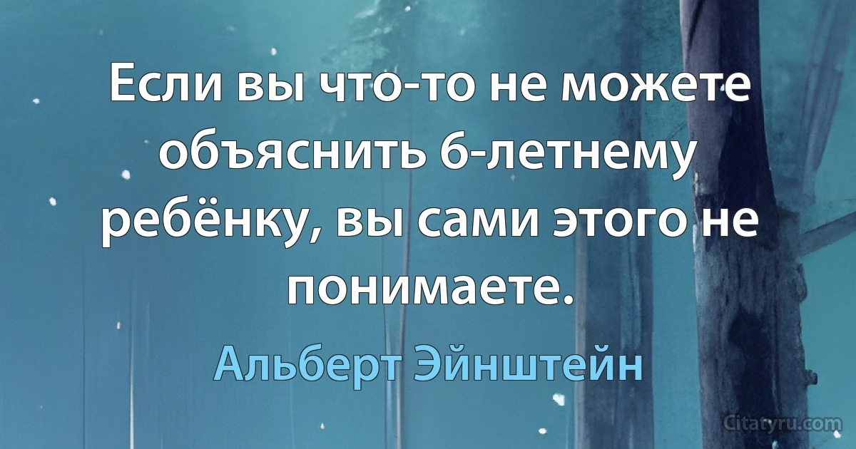 Если вы что-то не можете объяснить 6-летнему ребёнку, вы сами этого не понимаете. (Альберт Эйнштейн)