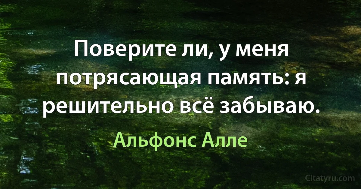 Поверите ли, у меня потрясающая память: я решительно всё забываю. (Альфонс Алле)