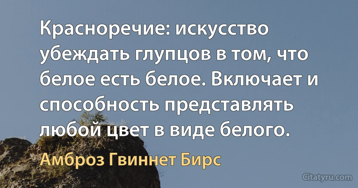 Красноречие: искусство убеждать глупцов в том, что белое есть белое. Включает и способность представлять любой цвет в виде белого. (Амброз Гвиннет Бирс)