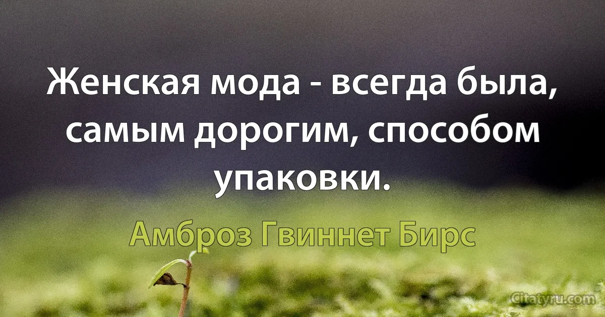 Женская мода - всегда была, самым дорогим, способом упаковки. (Амброз Гвиннет Бирс)