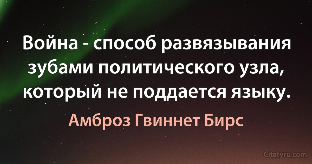 Война - способ развязывания зубами политического узла, который не поддается языку. (Амброз Гвиннет Бирс)