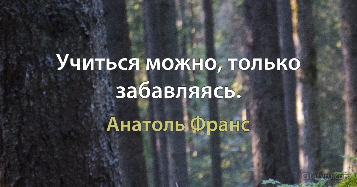 Учиться можно, только забавляясь. (Анатоль Франс)