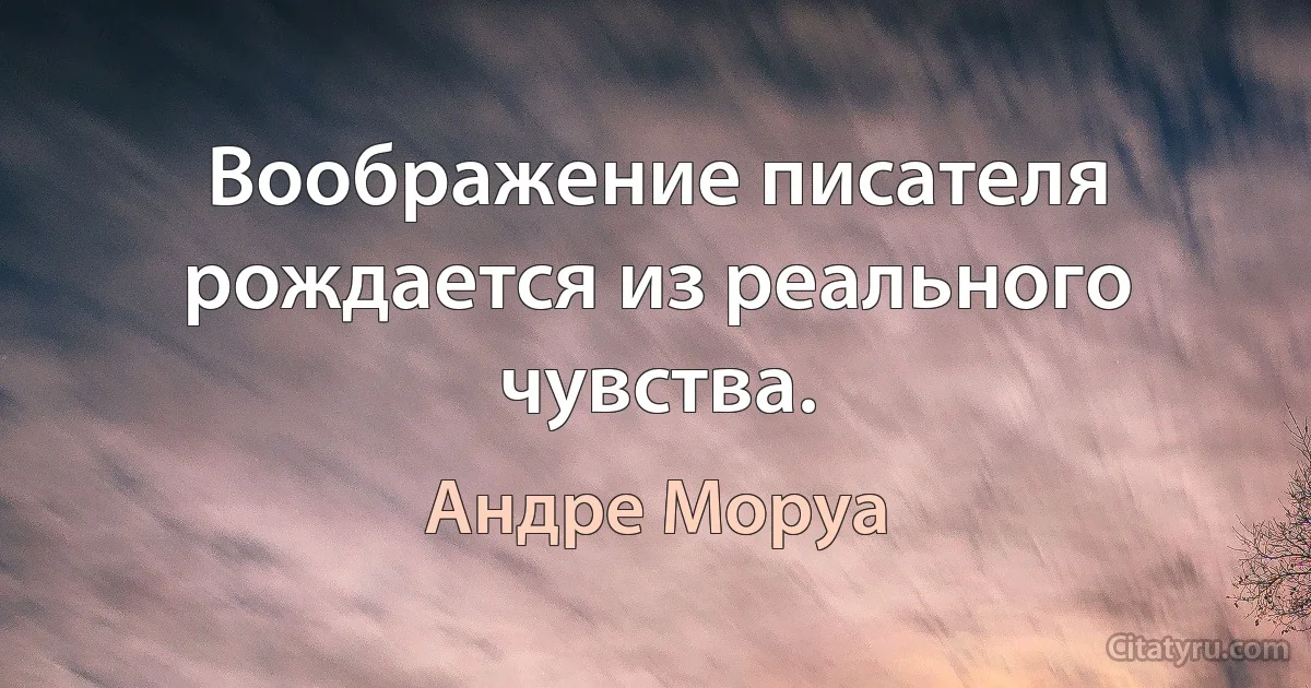 Воображение писателя рождается из реального чувства. (Андре Моруа)