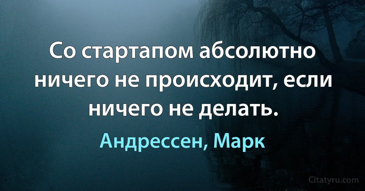 Со стартапом абсолютно ничего не происходит, если ничего не делать. (Андрессен, Марк)