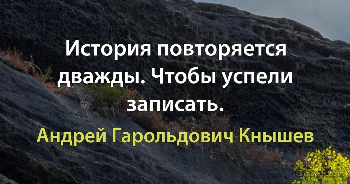 История повторяется дважды. Чтобы успели записать. (Андрей Гарольдович Кнышев)