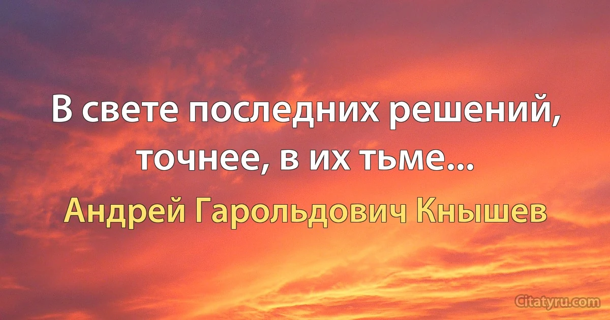 В свете последних решений, точнее, в их тьме... (Андрей Гарольдович Кнышев)