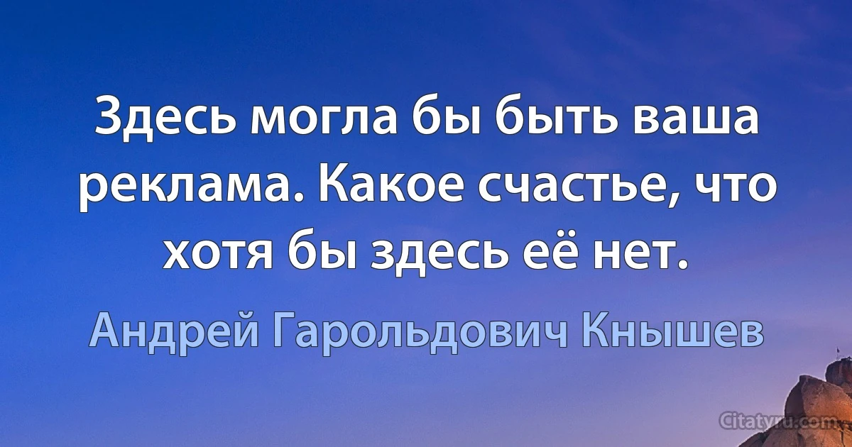 Здесь могла бы быть ваша реклама. Какое счастье, что хотя бы здесь её нет. (Андрей Гарольдович Кнышев)