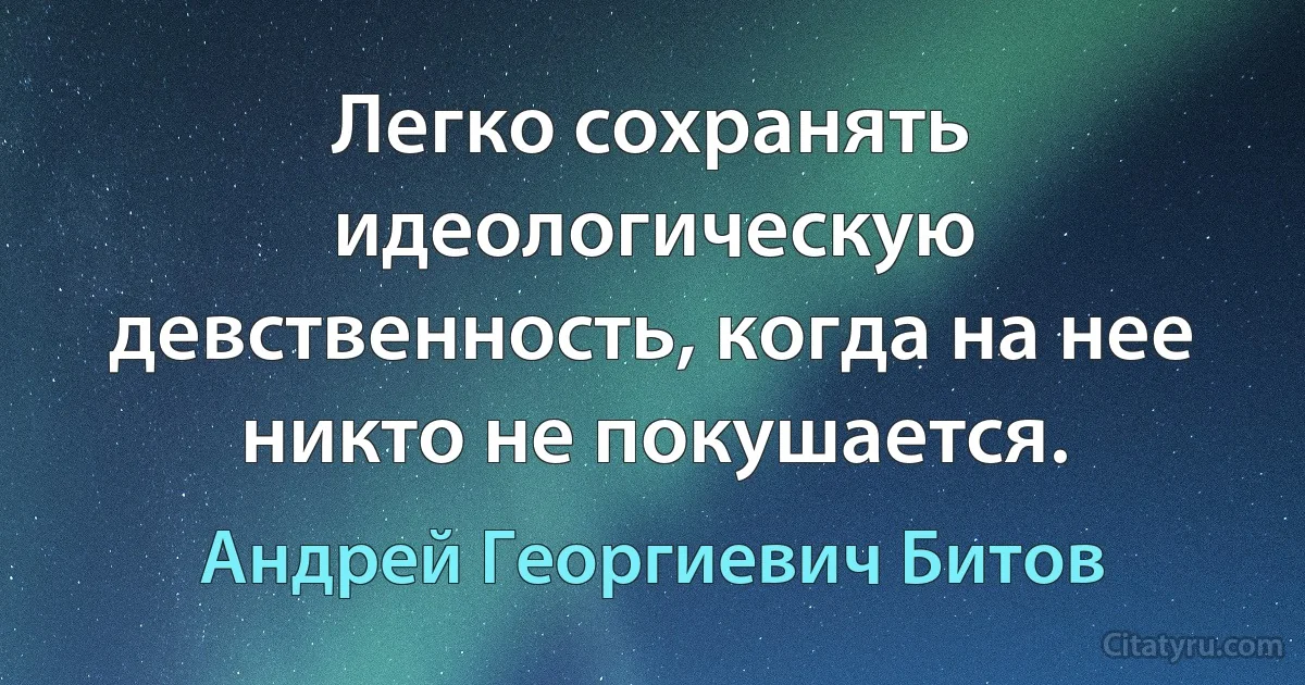 Легко сохранять идеологическую девственность, когда на нее никто не покушается. (Андрей Георгиевич Битов)