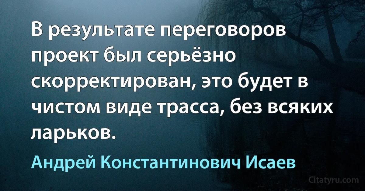 В результате переговоров проект был серьёзно скорректирован, это будет в чистом виде трасса, без всяких ларьков. (Андрей Константинович Исаев)