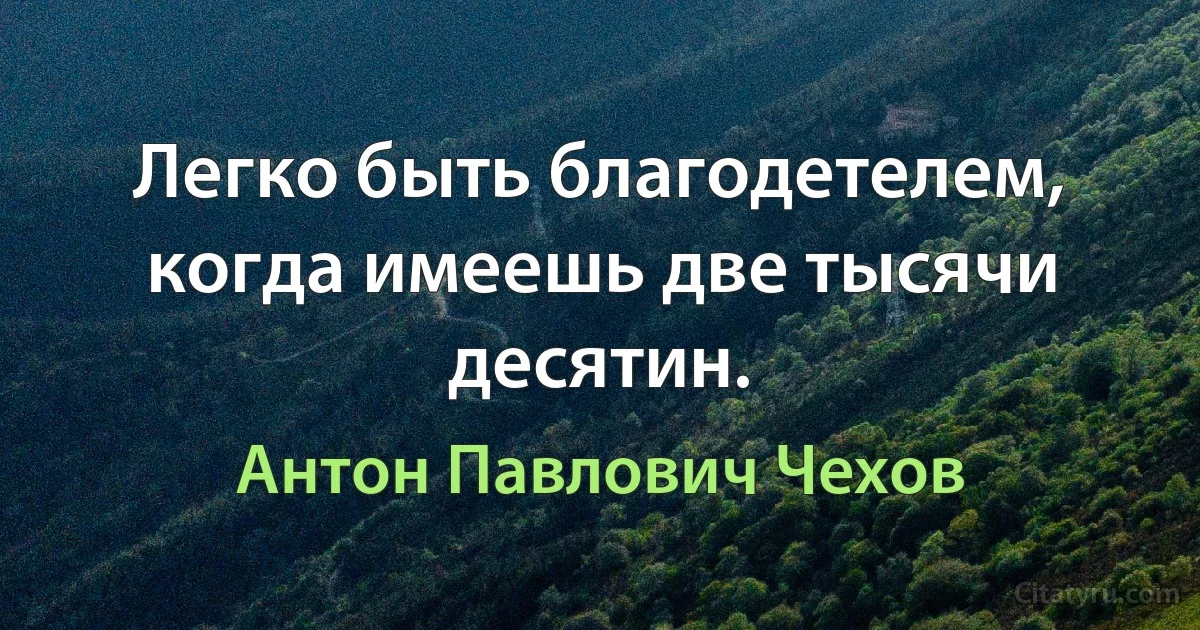 Легко быть благодетелем, когда имеешь две тысячи десятин. (Антон Павлович Чехов)