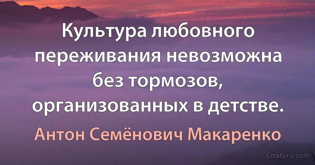 Культура любовного переживания невозможна без тормозов, организованных в детстве. (Антон Семёнович Макаренко)