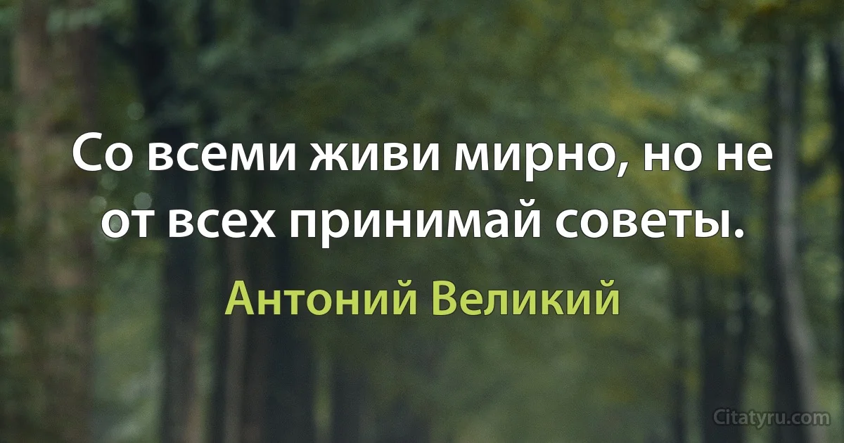 Со всеми живи мирно, но не от всех принимай советы. (Антоний Великий)