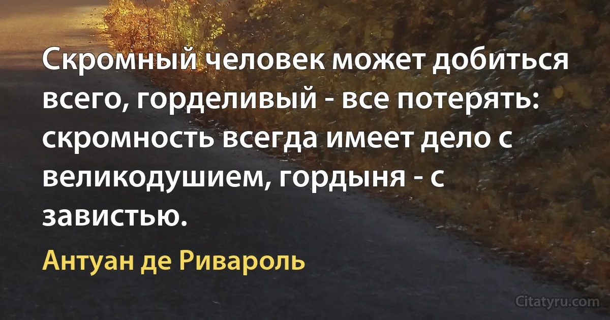 Скромный человек может добиться всего, горделивый - все потерять: скромность всегда имеет дело с великодушием, гордыня - с завистью. (Антуан де Ривароль)