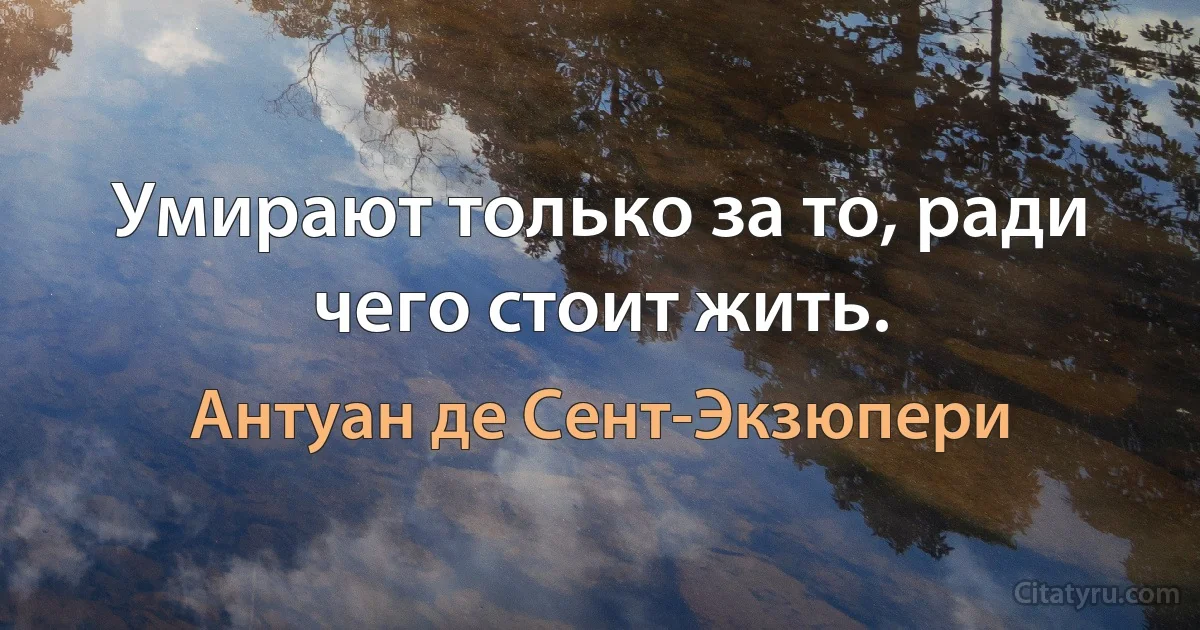 Умирают только за то, ради чего стоит жить. (Антуан де Сент-Экзюпери)