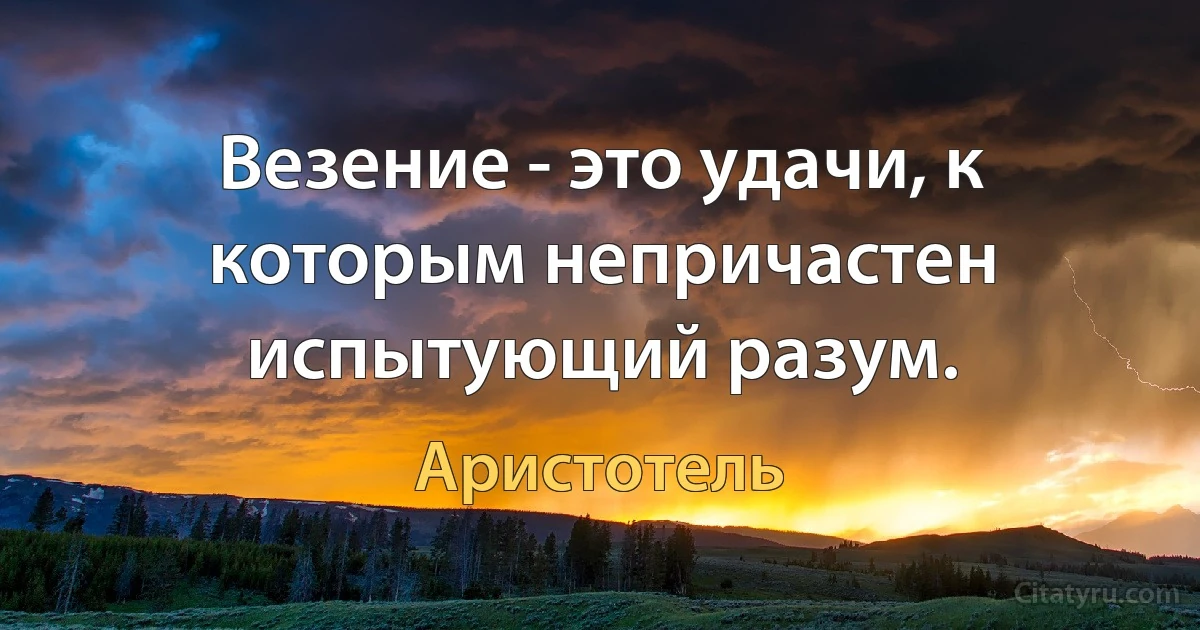 Везение - это удачи, к которым непричастен испытующий разум. (Аристотель)