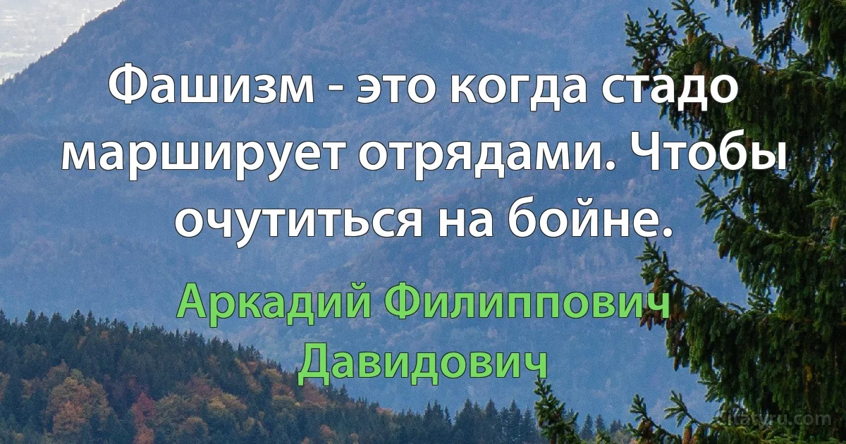 Фашизм - это когда стадо марширует отрядами. Чтобы очутиться на бойне. (Аркадий Филиппович Давидович)