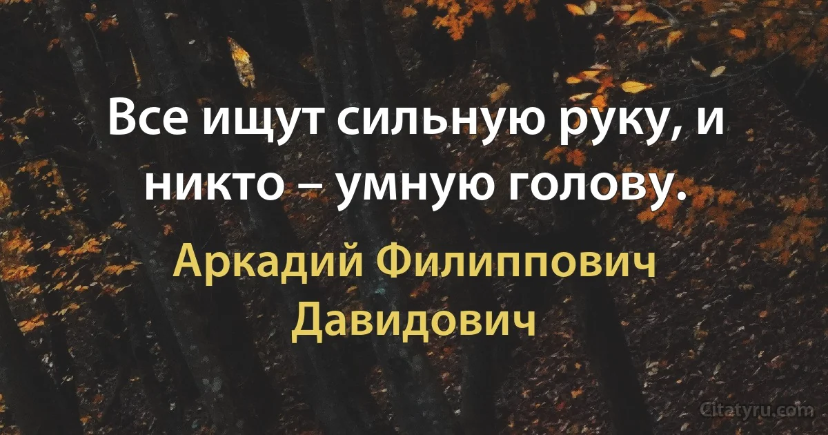 Все ищут сильную руку, и никто – умную голову. (Аркадий Филиппович Давидович)