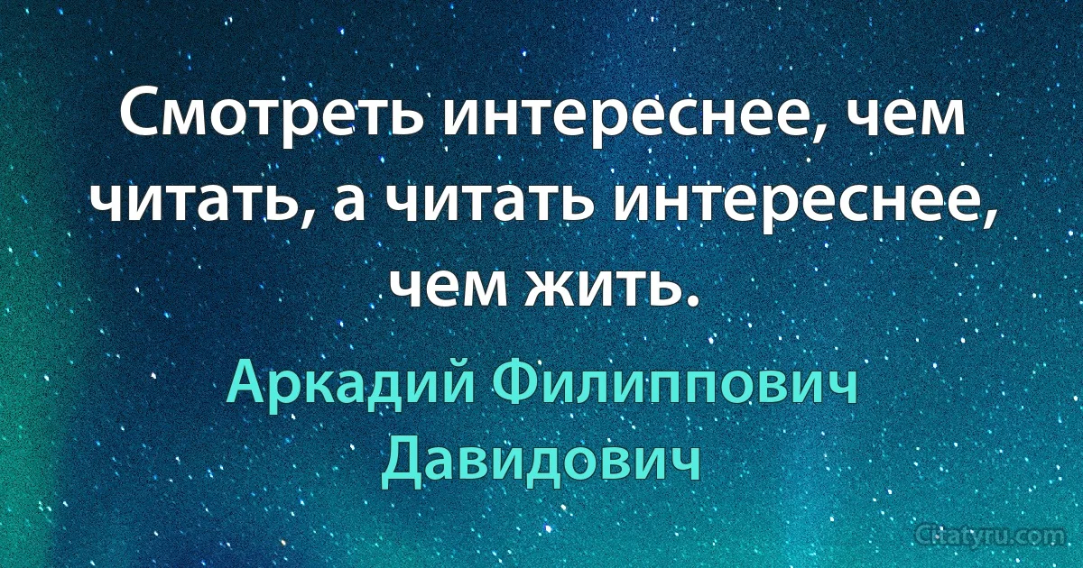 Смотреть интереснее, чем читать, а читать интереснее, чем жить. (Аркадий Филиппович Давидович)