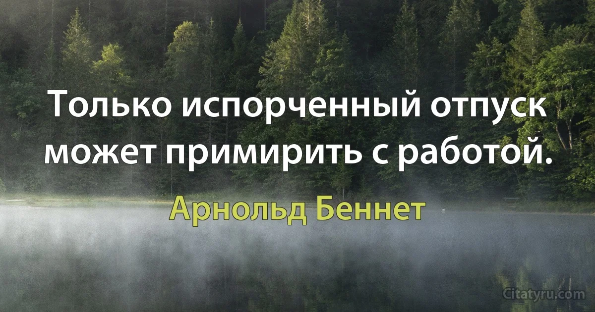 Только испорченный отпуск может примирить с работой. (Арнольд Беннет)