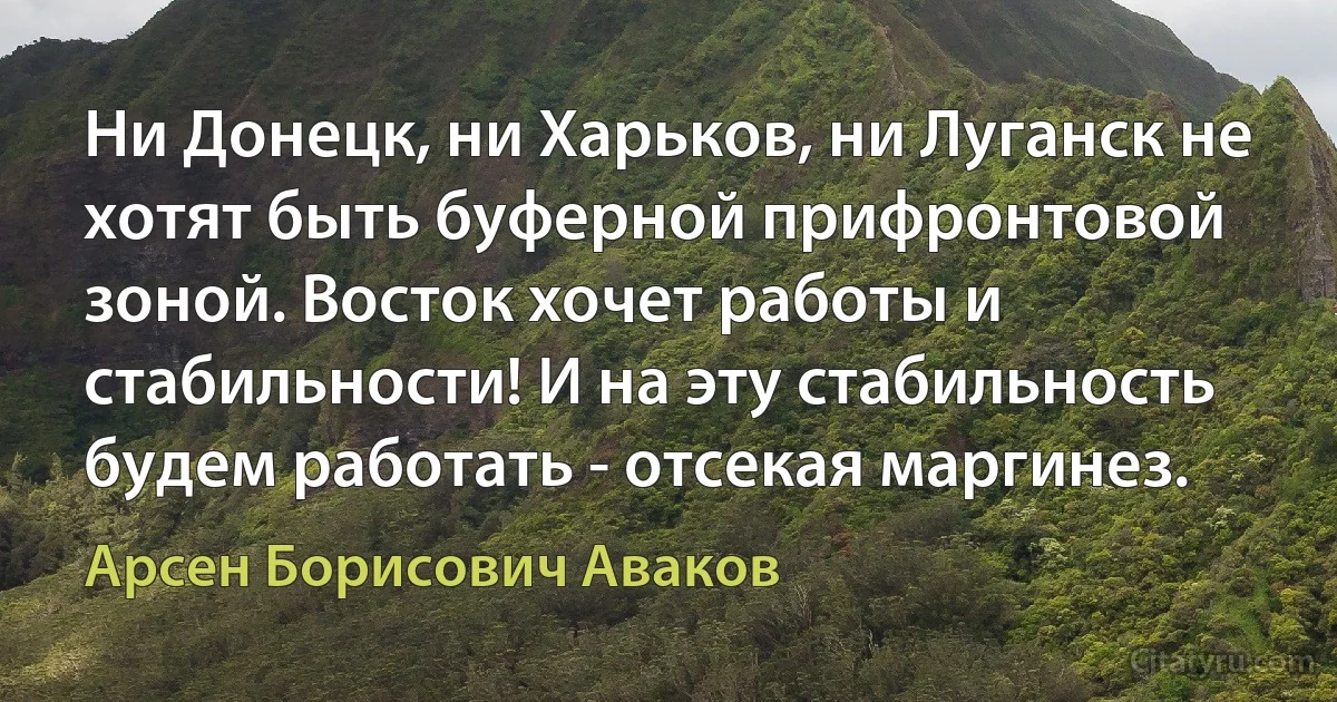 Ни Донецк, ни Харьков, ни Луганск не хотят быть буферной прифронтовой зоной. Восток хочет работы и стабильности! И на эту стабильность будем работать - отсекая маргинез. (Арсен Борисович Аваков)