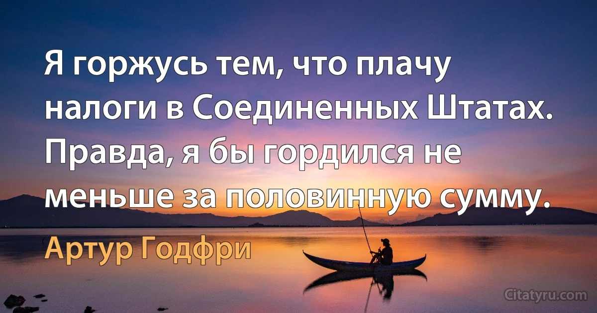 Я горжусь тем, что плачу налоги в Соединенных Штатах. Правда, я бы гордился не меньше за половинную сумму. (Артур Годфри)