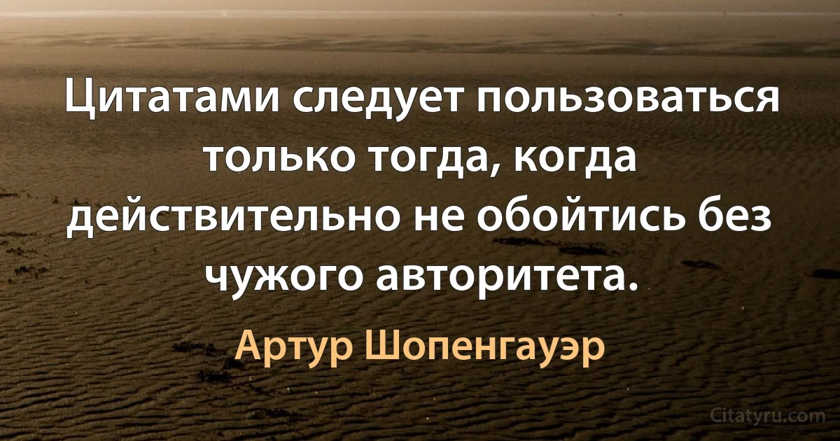 Цитатами следует пользоваться только тогда, когда действительно не обойтись без чужого авторитета. (Артур Шопенгауэр)