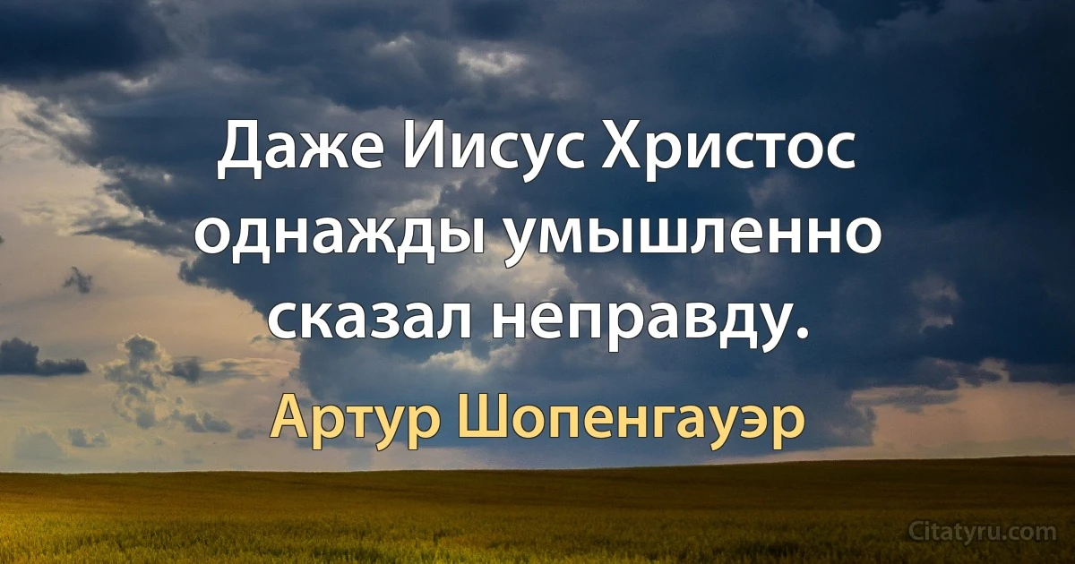 Даже Иисус Христос однажды умышленно сказал неправду. (Артур Шопенгауэр)