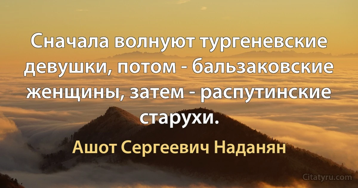 Сначала волнуют тургеневские девушки, потом - бальзаковские женщины, затем - распутинские старухи. (Ашот Сергеевич Наданян)