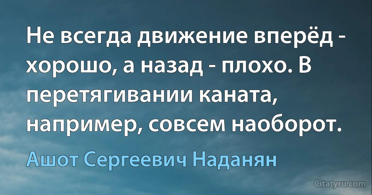 Не всегда движение вперёд - хорошо, а назад - плохо. В перетягивании каната, например, совсем наоборот. (Ашот Сергеевич Наданян)