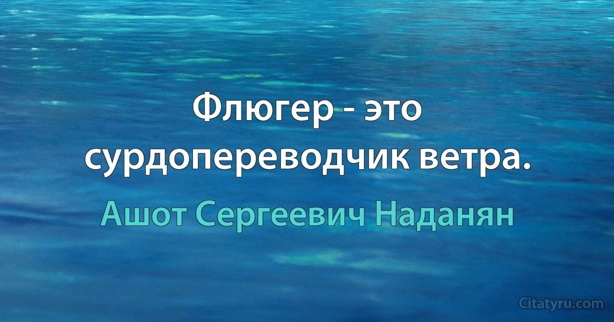 Флюгер - это сурдопереводчик ветра. (Ашот Сергеевич Наданян)