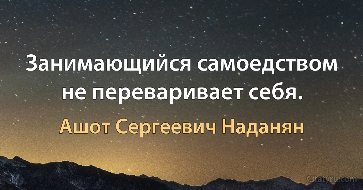 Занимающийся самоедством не переваривает себя. (Ашот Сергеевич Наданян)