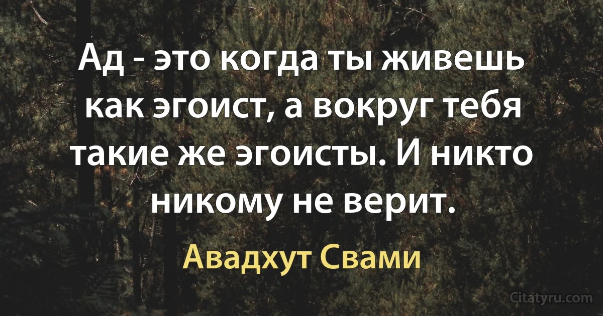 Ад - это когда ты живешь как эгоист, а вокруг тебя такие же эгоисты. И никто никому не верит. (Авадхут Свами)