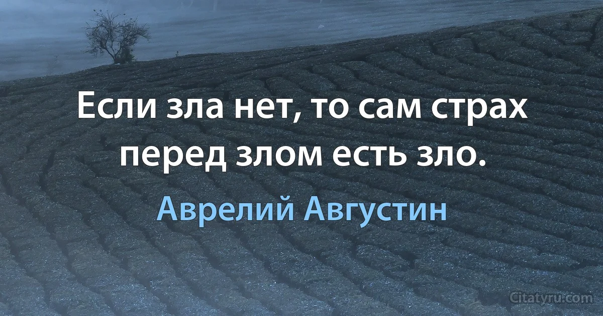 Если зла нет, то сам страх перед злом есть зло. (Аврелий Августин)