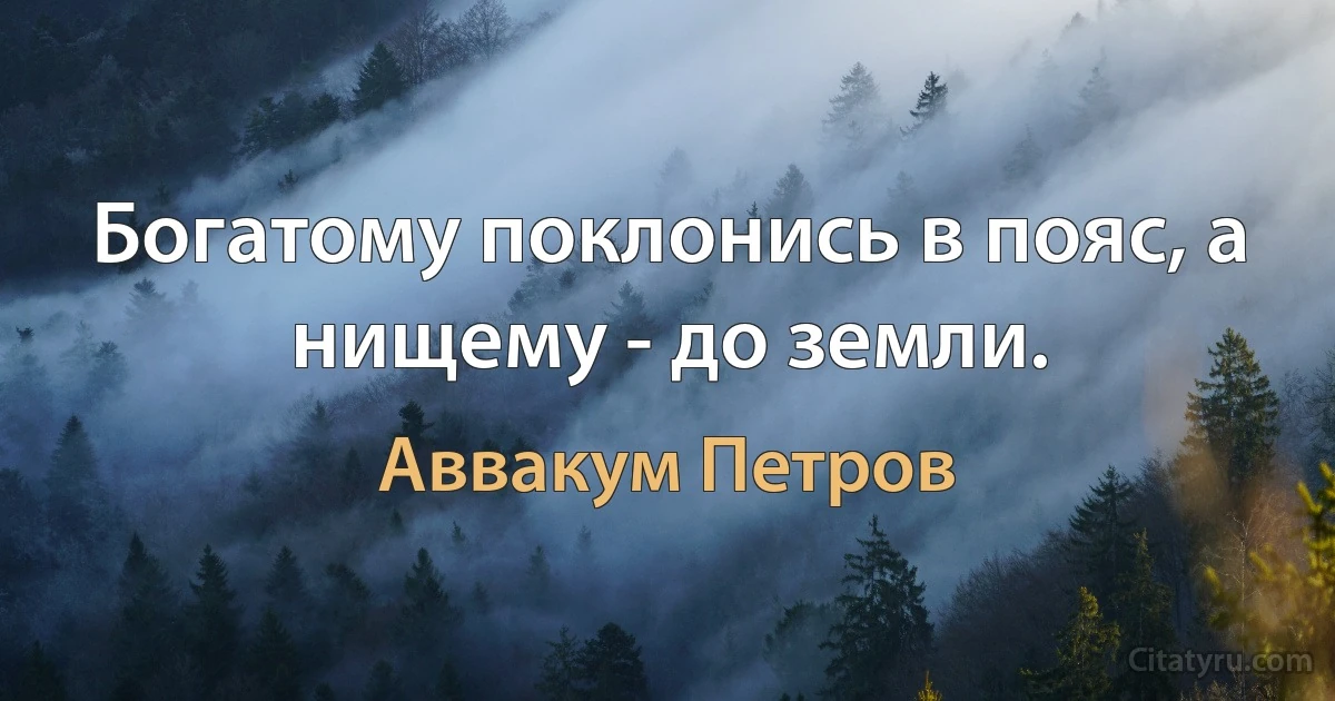 Богатому поклонись в пояс, а нищему - до земли. (Аввакум Петров)