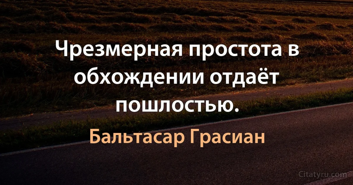 Чрезмерная простота в обхождении отдаёт пошлостью. (Бальтасар Грасиан)