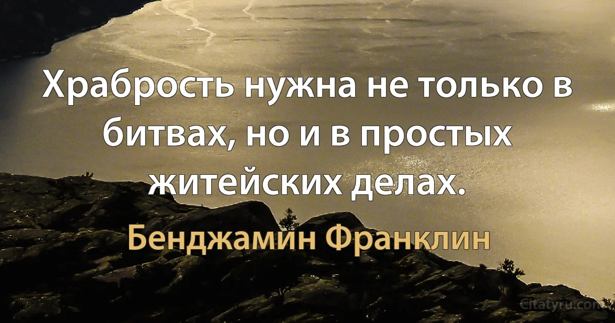 Храбрость нужна не только в битвах, но и в простых житейских делах. (Бенджамин Франклин)