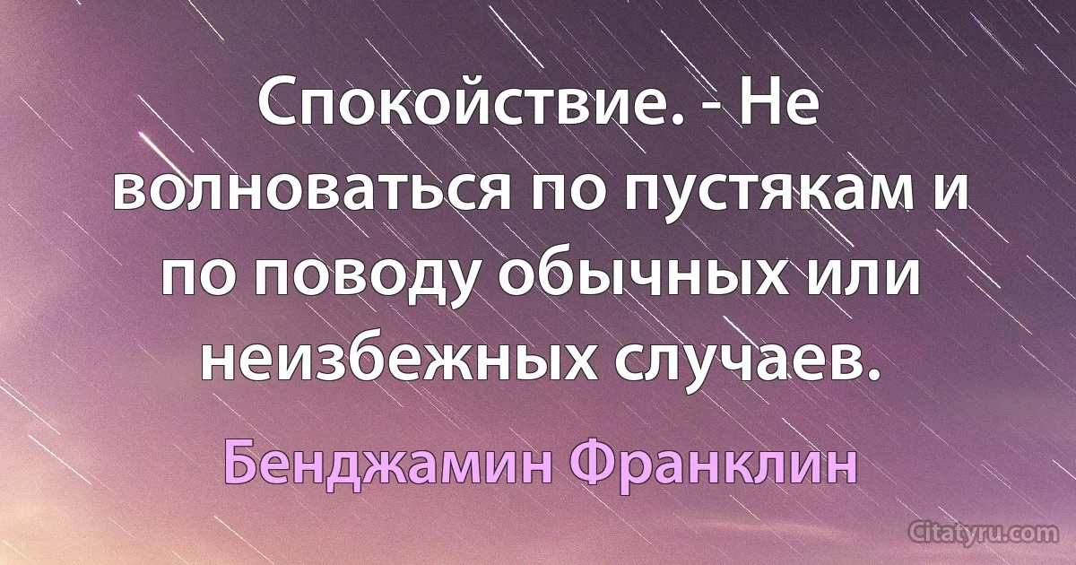 Спокойствие. - Не волноваться по пустякам и по поводу обычных или неизбежных случаев. (Бенджамин Франклин)