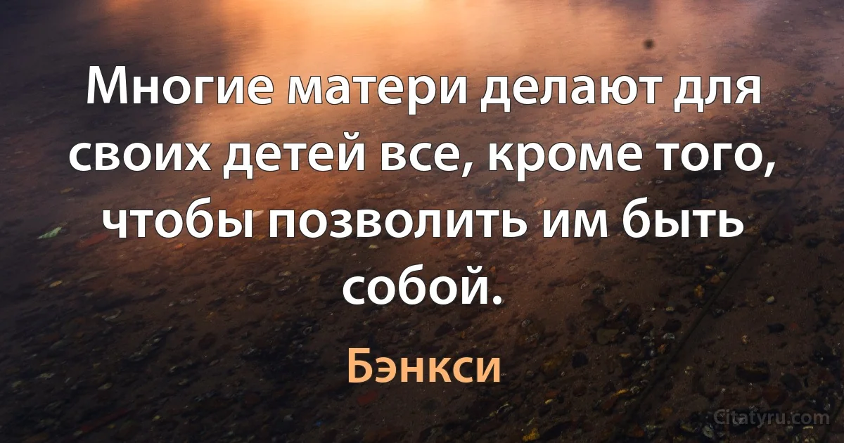 Многие матери делают для своих детей все, кроме того, чтобы позволить им быть собой. (Бэнкси)