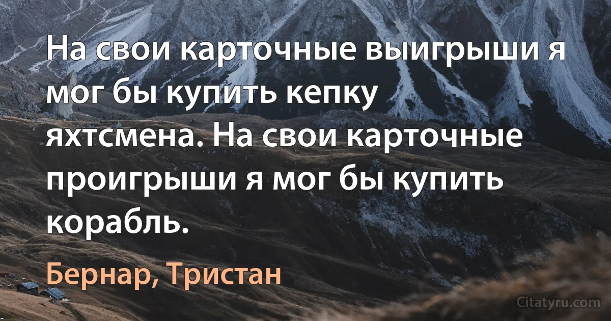 На свои карточные выигрыши я мог бы купить кепку яхтсмена. На свои карточные проигрыши я мог бы купить корабль. (Бернар, Тристан)